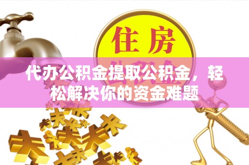 崇左代办公积金提取公积金，轻松解决你的资金难题
