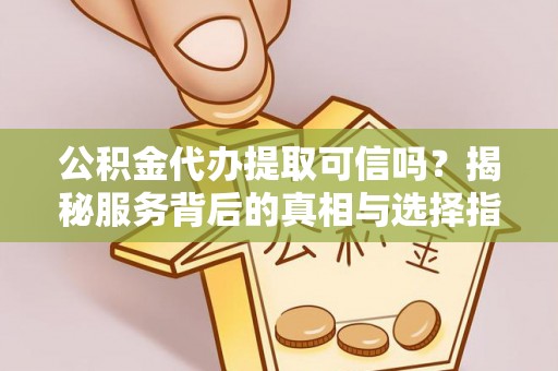 崇左公积金代办提取可信吗？揭秘服务背后的真相与选择指南