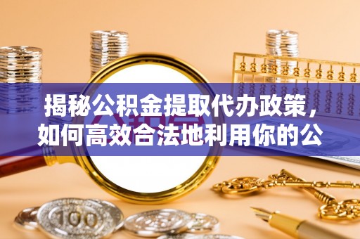 崇左揭秘公积金提取代办政策，如何高效合法地利用你的公积金