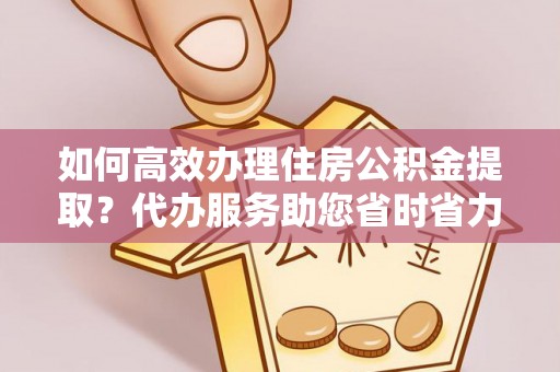 崇左如何高效办理住房公积金提取？代办服务助您省时省力