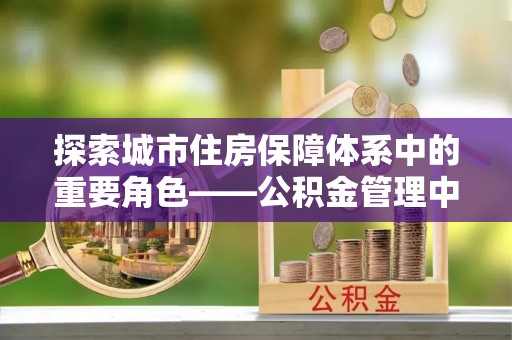 崇左探索城市住房保障体系中的重要角色——公积金管理中心