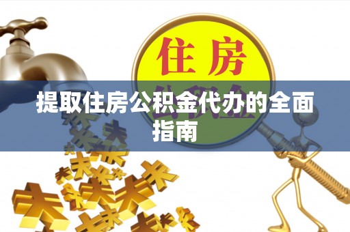 崇左提取住房公积金代办的全面指南