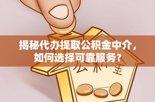 崇左揭秘代办提取公积金中介，如何选择可靠服务？