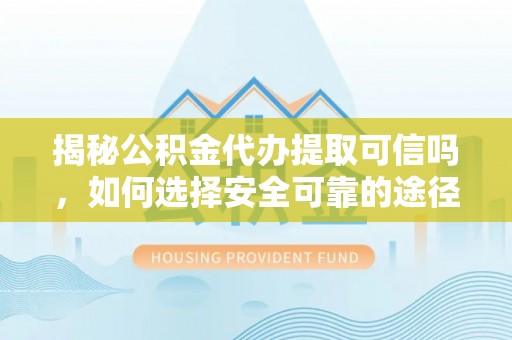 崇左揭秘公积金代办提取可信吗，如何选择安全可靠的途径